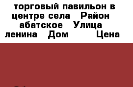 торговый павильон в центре села › Район ­ абатское › Улица ­ ленина › Дом ­ 48 › Цена ­ 5 › Общая площадь ­ 36 - Тюменская обл. Недвижимость » Помещения продажа   . Тюменская обл.